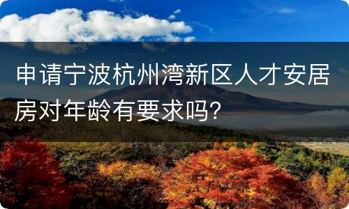 申请宁波杭州湾新区人才安居房对年龄有要求吗？