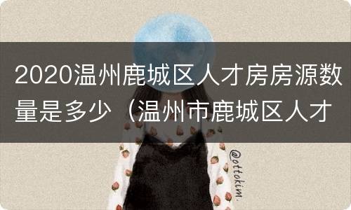 2020温州鹿城区人才房房源数量是多少（温州市鹿城区人才房）