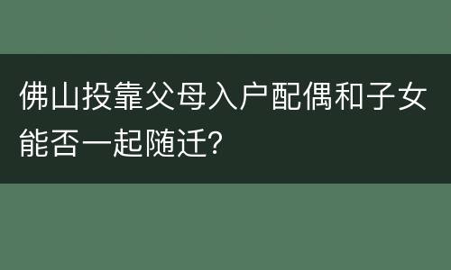 佛山投靠父母入户配偶和子女能否一起随迁？