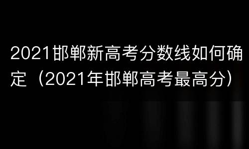 2021邯郸新高考分数线如何确定（2021年邯郸高考最高分）