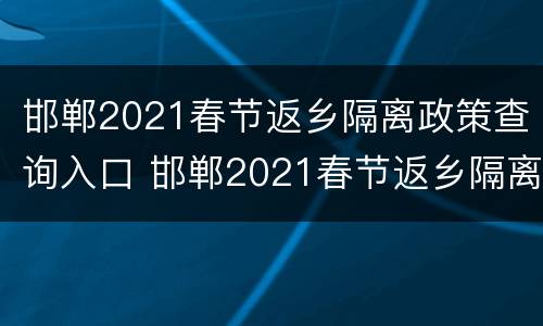 邯郸2021春节返乡隔离政策查询入口 邯郸2021春节返乡隔离政策查询入口电话