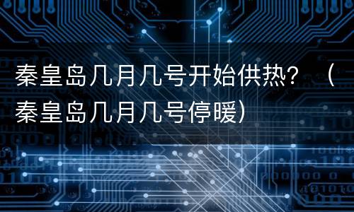 秦皇岛几月几号开始供热？（秦皇岛几月几号停暖）