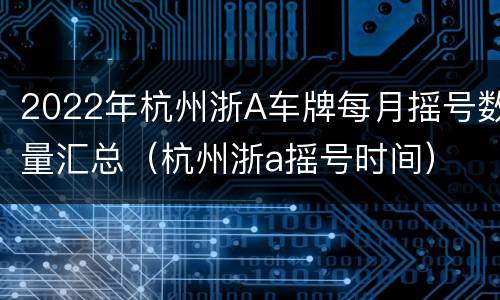 2022年杭州浙A车牌每月摇号数量汇总（杭州浙a摇号时间）