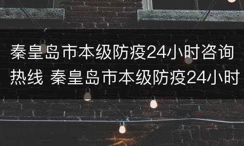 秦皇岛市本级防疫24小时咨询热线 秦皇岛市本级防疫24小时咨询热线电话号码