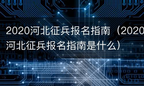 2020河北征兵报名指南（2020河北征兵报名指南是什么）