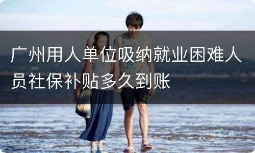 广州用人单位吸纳就业困难人员社保补贴多久到账