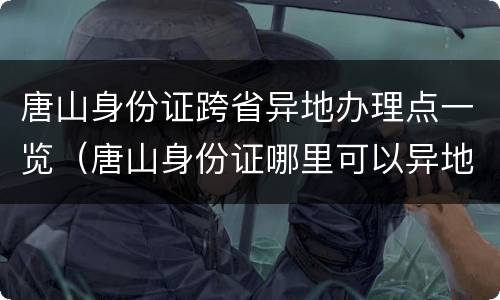 唐山身份证跨省异地办理点一览（唐山身份证哪里可以异地办理吗）