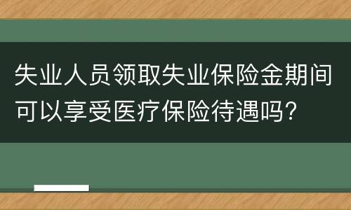 失业人员领取失业保险金期间可以享受医疗保险待遇吗?