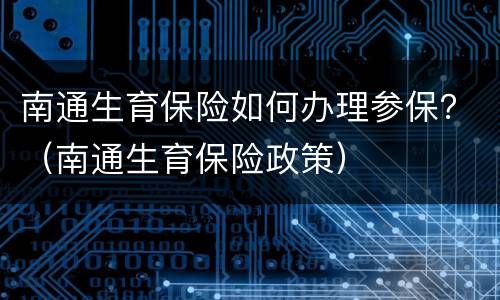 南通生育保险如何办理参保？（南通生育保险政策）