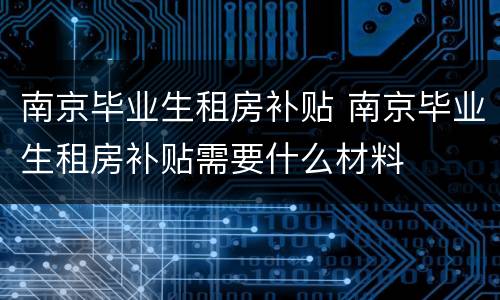 南京毕业生租房补贴 南京毕业生租房补贴需要什么材料