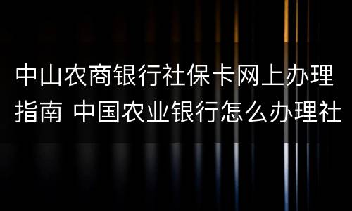 中山农商银行社保卡网上办理指南 中国农业银行怎么办理社保卡