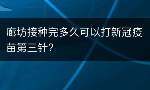 廊坊接种完多久可以打新冠疫苗第三针?