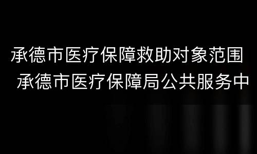 承德市医疗保障救助对象范围 承德市医疗保障局公共服务中心