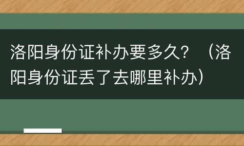 洛阳身份证补办要多久？（洛阳身份证丢了去哪里补办）