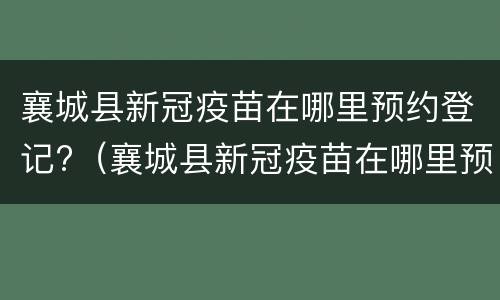 襄城县新冠疫苗在哪里预约登记?（襄城县新冠疫苗在哪里预约登记信息）