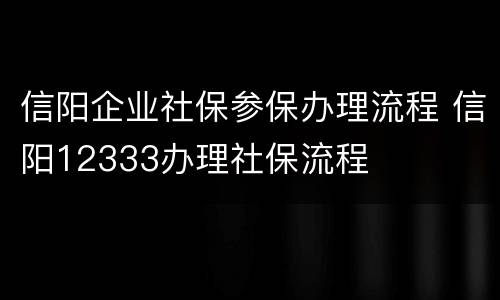 信阳企业社保参保办理流程 信阳12333办理社保流程