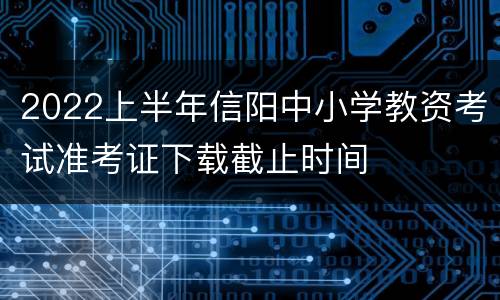 2022上半年信阳中小学教资考试准考证下载截止时间