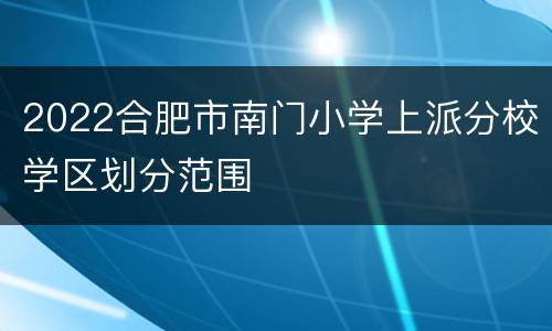 2022合肥市南门小学上派分校学区划分范围