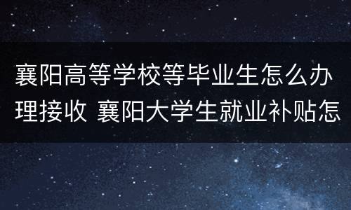襄阳高等学校等毕业生怎么办理接收 襄阳大学生就业补贴怎么申请