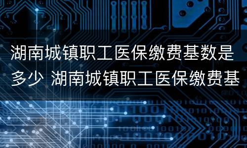 湖南城镇职工医保缴费基数是多少 湖南城镇职工医保缴费基数是多少钱一个月