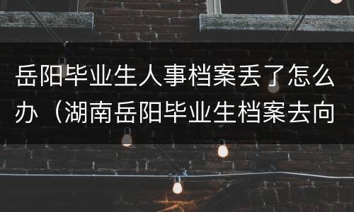 岳阳毕业生人事档案丢了怎么办（湖南岳阳毕业生档案去向）