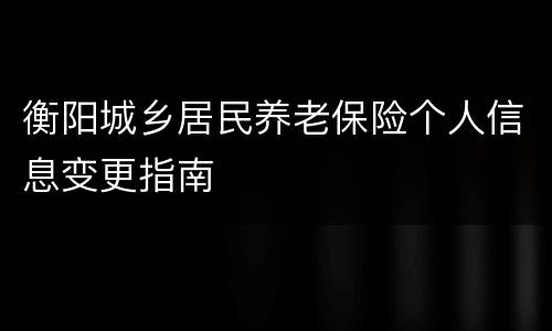 衡阳城乡居民养老保险个人信息变更指南