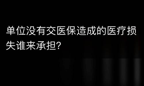 单位没有交医保造成的医疗损失谁来承担？