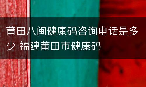 莆田八闽健康码咨询电话是多少 福建莆田市健康码