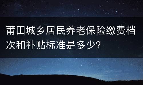 莆田城乡居民养老保险缴费档次和补贴标准是多少？
