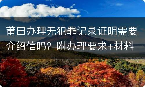 莆田办理无犯罪记录证明需要介绍信吗？附办理要求+材料