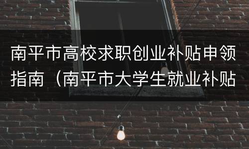 南平市高校求职创业补贴申领指南（南平市大学生就业补贴政策）