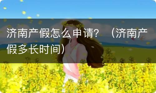 济南产假怎么申请？（济南产假多长时间）