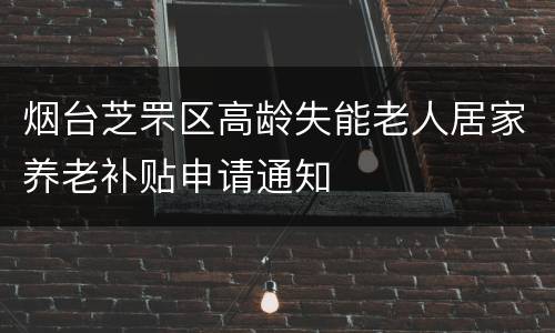 烟台芝罘区高龄失能老人居家养老补贴申请通知