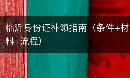 临沂身份证补领指南（条件+材料+流程）