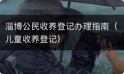 淄博公民收养登记办理指南（儿童收养登记）