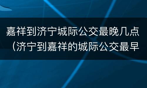 嘉祥到济宁城际公交最晚几点（济宁到嘉祥的城际公交最早几点）