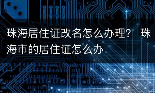 珠海居住证改名怎么办理？ 珠海市的居住证怎么办