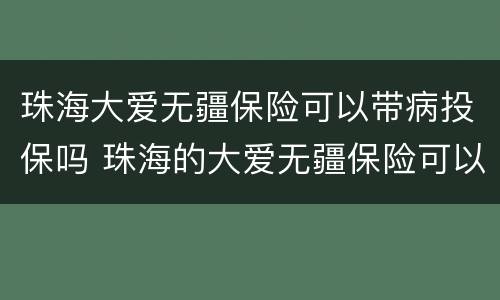 珠海大爱无疆保险可以带病投保吗 珠海的大爱无疆保险可以报销哪些病