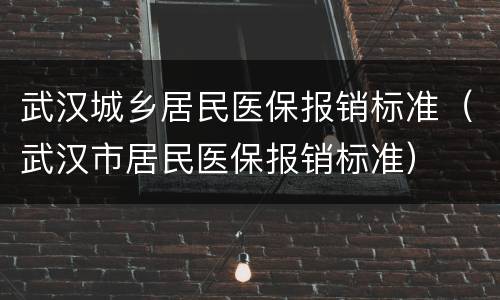 武汉城乡居民医保报销标准（武汉市居民医保报销标准）