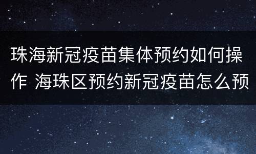 珠海新冠疫苗集体预约如何操作 海珠区预约新冠疫苗怎么预约