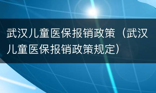武汉儿童医保报销政策（武汉儿童医保报销政策规定）