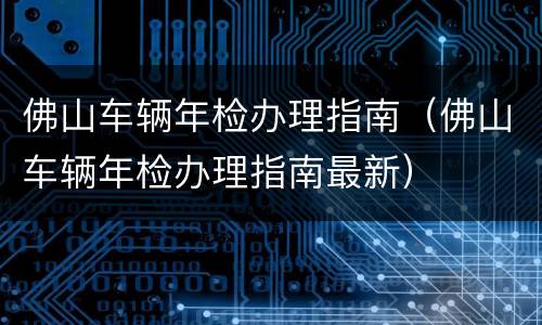 佛山车辆年检办理指南（佛山车辆年检办理指南最新）
