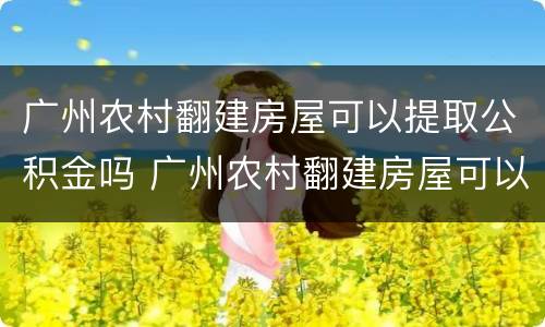 广州农村翻建房屋可以提取公积金吗 广州农村翻建房屋可以提取公积金吗多少钱