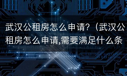 武汉公租房怎么申请?（武汉公租房怎么申请,需要满足什么条件）