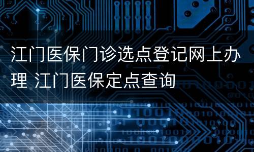 江门医保门诊选点登记网上办理 江门医保定点查询