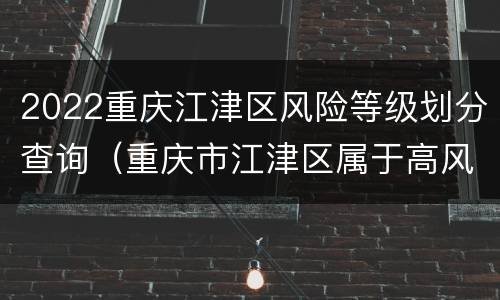 2022重庆江津区风险等级划分查询（重庆市江津区属于高风险区吗）