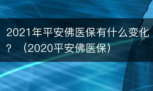 2021年平安佛医保有什么变化？（2020平安佛医保）