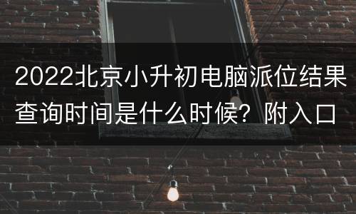 2022北京小升初电脑派位结果查询时间是什么时候？附入口