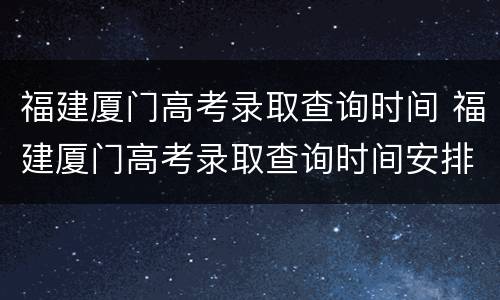 福建厦门高考录取查询时间 福建厦门高考录取查询时间安排
