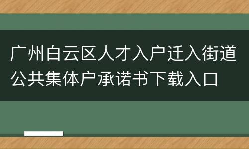 广州白云区人才入户迁入街道公共集体户承诺书下载入口